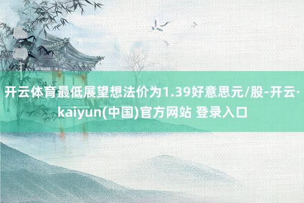 开云体育最低展望想法价为1.39好意思元/股-开云·kaiyun(中国)官方网站 登录入口