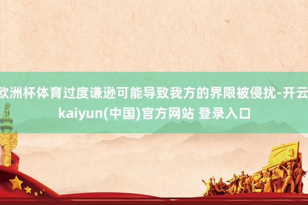 欧洲杯体育过度谦逊可能导致我方的界限被侵扰-开云·kaiyun(中国)官方网站 登录入口