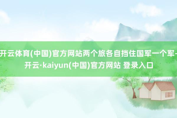 开云体育(中国)官方网站两个旅各自挡住国军一个军-开云·kaiyun(中国)官方网站 登录入口