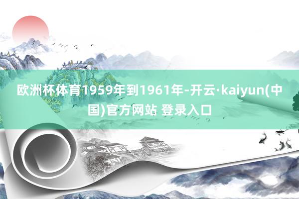 欧洲杯体育1959年到1961年-开云·kaiyun(中国)官方网站 登录入口