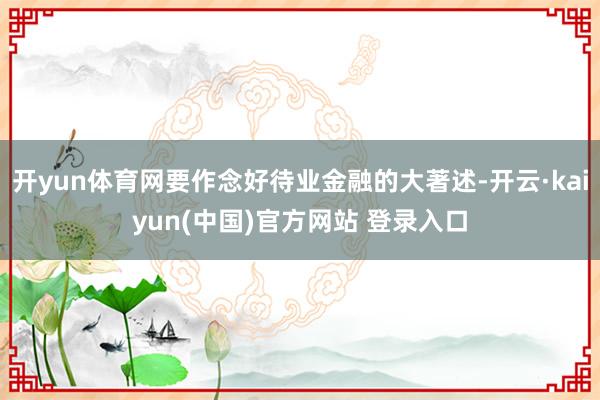 开yun体育网要作念好待业金融的大著述-开云·kaiyun(中国)官方网站 登录入口