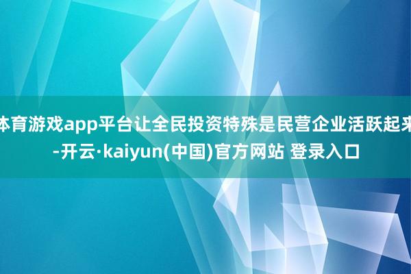 体育游戏app平台让全民投资特殊是民营企业活跃起来-开云·kaiyun(中国)官方网站 登录入口