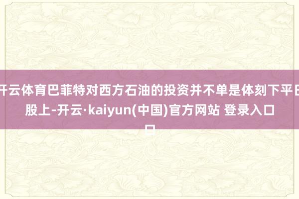 开云体育巴菲特对西方石油的投资并不单是体刻下平日股上-开云·kaiyun(中国)官方网站 登录入口