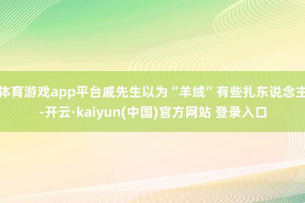 体育游戏app平台戚先生以为“羊绒”有些扎东说念主-开云·kaiyun(中国)官方网站 登录入口
