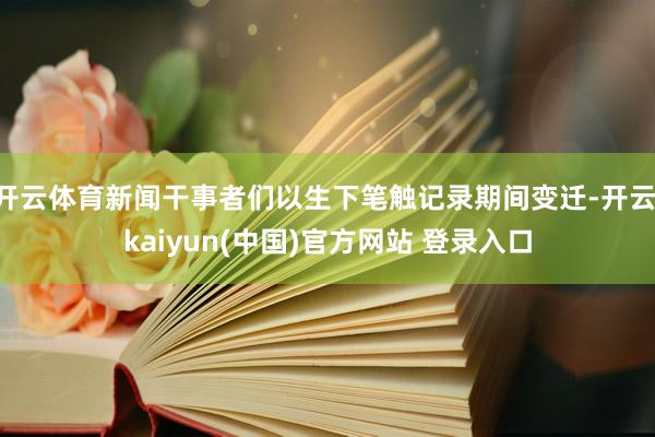开云体育新闻干事者们以生下笔触记录期间变迁-开云·kaiyun(中国)官方网站 登录入口