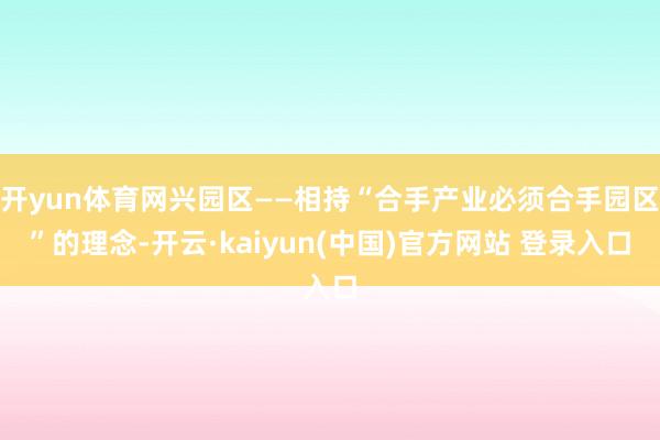 开yun体育网兴园区——相持“合手产业必须合手园区”的理念-开云·kaiyun(中国)官方网站 登录入口