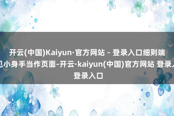 开云(中国)Kaiyun·官方网站 - 登录入口细则端正见小身手当作页面-开云·kaiyun(中国)官方网站 登录入口