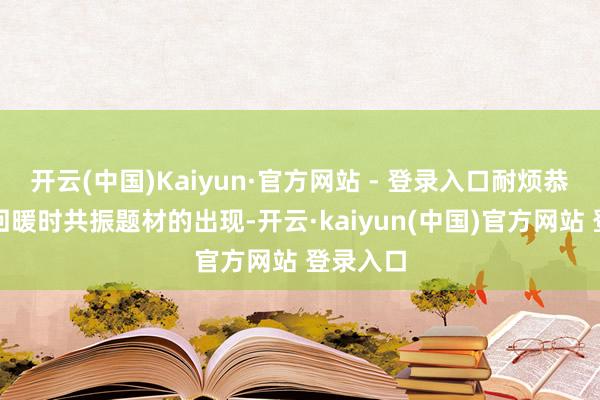 开云(中国)Kaiyun·官方网站 - 登录入口耐烦恭候指数回暖时共振题材的出现-开云·kaiyun(中国)官方网站 登录入口