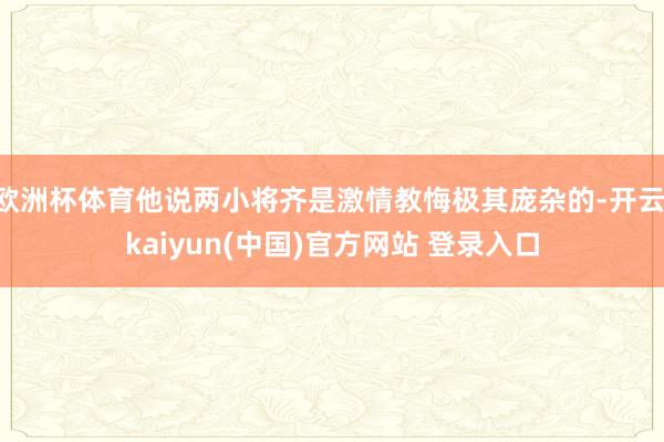 欧洲杯体育他说两小将齐是激情教悔极其庞杂的-开云·kaiyun(中国)官方网站 登录入口