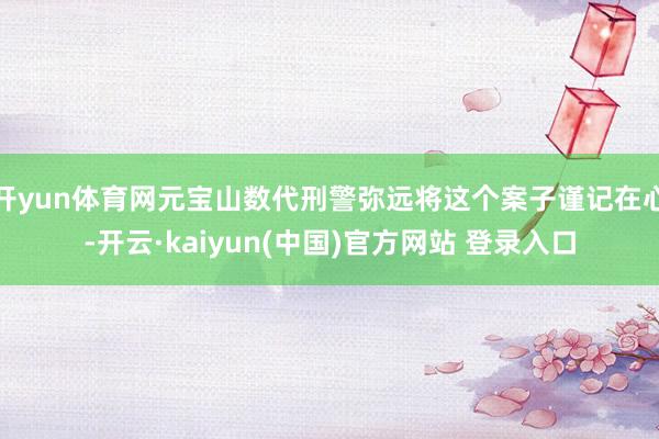 开yun体育网元宝山数代刑警弥远将这个案子谨记在心-开云·kaiyun(中国)官方网站 登录入口