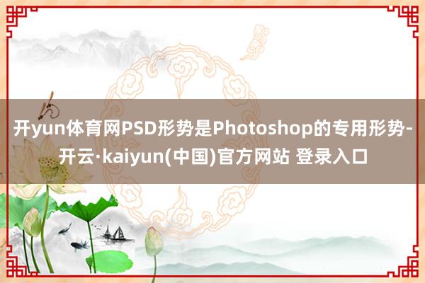 开yun体育网PSD形势是Photoshop的专用形势-开云·kaiyun(中国)官方网站 登录入口