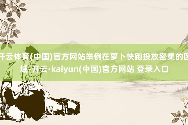 开云体育(中国)官方网站举例在萝卜快跑投放密集的区域-开云·kaiyun(中国)官方网站 登录入口