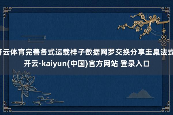 开云体育完善各式运载样子数据网罗交换分享圭臬法式-开云·kaiyun(中国)官方网站 登录入口