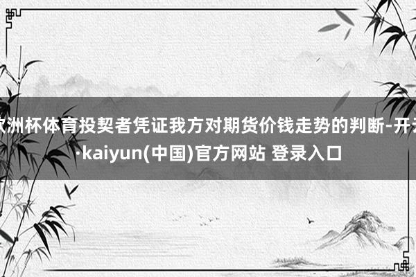欧洲杯体育投契者凭证我方对期货价钱走势的判断-开云·kaiyun(中国)官方网站 登录入口