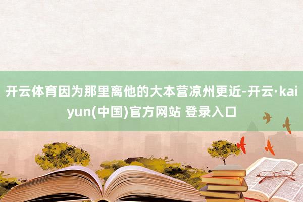 开云体育因为那里离他的大本营凉州更近-开云·kaiyun(中国)官方网站 登录入口