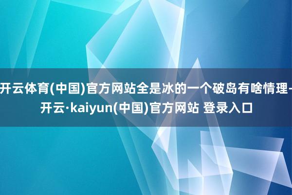 开云体育(中国)官方网站全是冰的一个破岛有啥情理-开云·kaiyun(中国)官方网站 登录入口