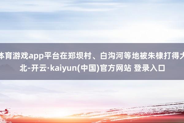 体育游戏app平台在郑坝村、白沟河等地被朱棣打得大北-开云·kaiyun(中国)官方网站 登录入口