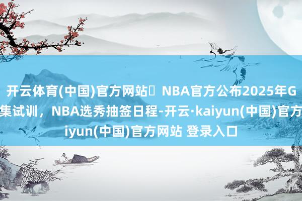 开云体育(中国)官方网站⭐NBA官方公布2025年G联赛及NBA麇集试训,NBA选秀抽签日程-开云·kaiyun(中国)官方网站 登录入口
