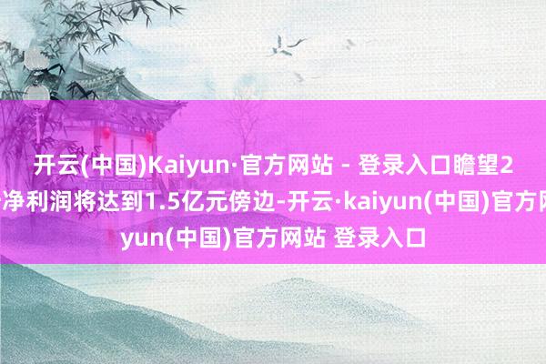 开云(中国)Kaiyun·官方网站 - 登录入口瞻望2024年度归母净利润将达到1.5亿元傍边-开云·kaiyun(中国)官方网站 登录入口