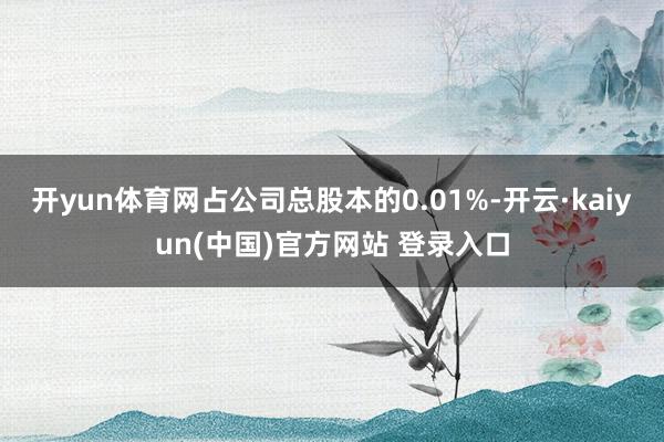 开yun体育网占公司总股本的0.01%-开云·kaiyun(中国)官方网站 登录入口