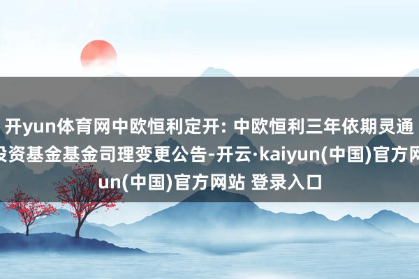 开yun体育网中欧恒利定开: 中欧恒利三年依期灵通搀杂型证券投资基金基金司理变更公告-开云·kaiyun(中国)官方网站 登录入口
