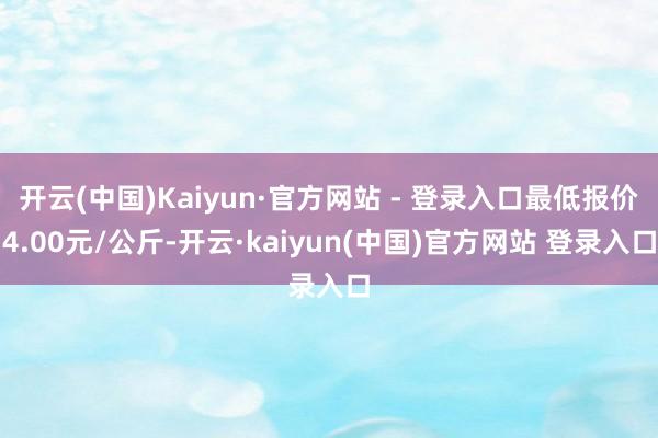 开云(中国)Kaiyun·官方网站 - 登录入口最低报价4.00元/公斤-开云·kaiyun(中国)官方网站 登录入口