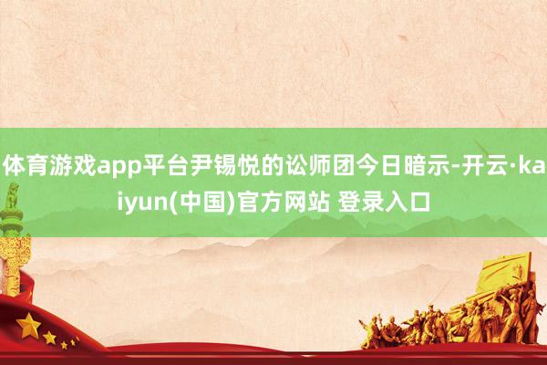 体育游戏app平台尹锡悦的讼师团今日暗示-开云·kaiyun(中国)官方网站 登录入口