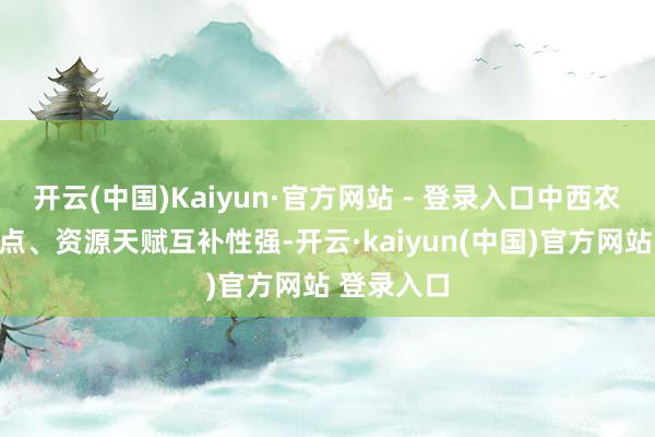 开云(中国)Kaiyun·官方网站 - 登录入口中西农业各有特点、资源天赋互补性强-开云·kaiyun(中国)官方网站 登录入口