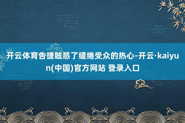 开云体育告捷眩惑了缱绻受众的热心-开云·kaiyun(中国)官方网站 登录入口
