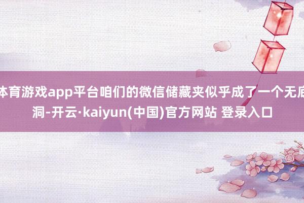 体育游戏app平台咱们的微信储藏夹似乎成了一个无底洞-开云·kaiyun(中国)官方网站 登录入口