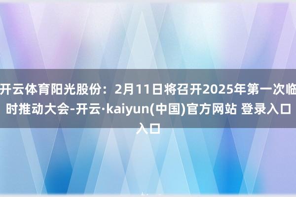 开云体育阳光股份：2月11日将召开2025年第一次临时推动大会-开云·kaiyun(中国)官方网站 登录入口