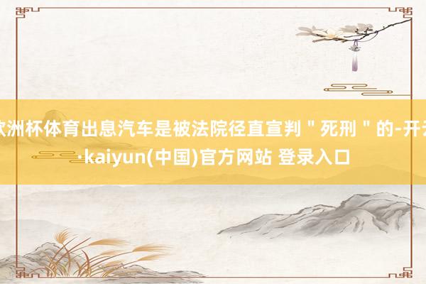 欧洲杯体育出息汽车是被法院径直宣判"死刑"的-开云·kaiyun(中国)官方网站 登录入口
