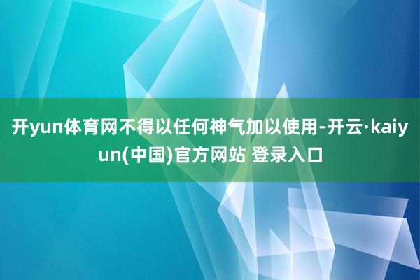 开yun体育网不得以任何神气加以使用-开云·kaiyun(中国)官方网站 登录入口