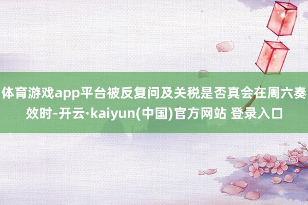 体育游戏app平台 被反复问及关税是否真会在周六奏效时-开云·kaiyun(中国)官方网站 登录入口