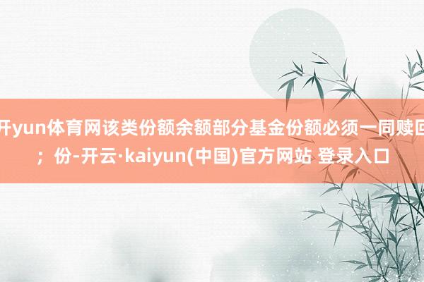 开yun体育网该类份额余额部分基金份额必须一同赎回;份-开云·kaiyun(中国)官方网站 登录入口