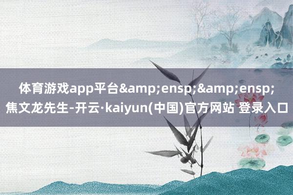 体育游戏app平台  焦文龙先生-开云·kaiyun(中国)官方网站 登录入口