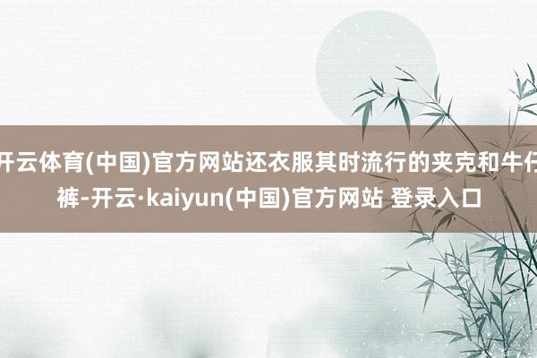 开云体育(中国)官方网站还衣服其时流行的夹克和牛仔裤-开云·kaiyun(中国)官方网站 登录入口
