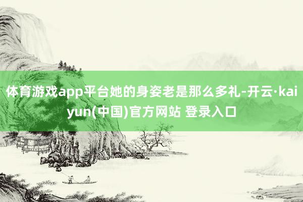 体育游戏app平台她的身姿老是那么多礼-开云·kaiyun(中国)官方网站 登录入口