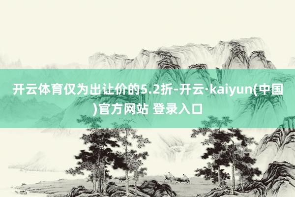 开云体育仅为出让价的5.2折-开云·kaiyun(中国)官方网站 登录入口