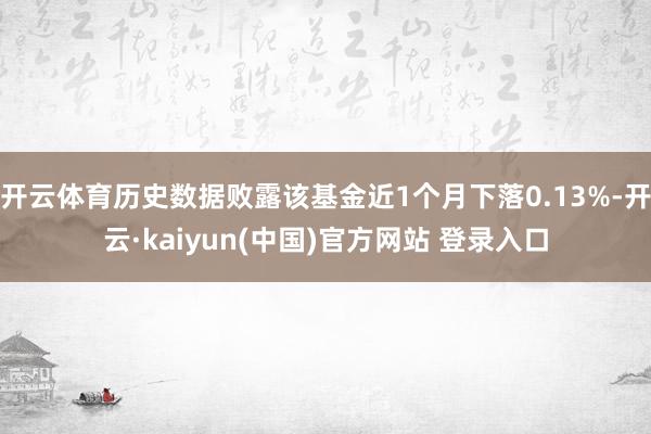 开云体育历史数据败露该基金近1个月下落0.13%-开云·kaiyun(中国)官方网站 登录入口