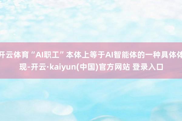 开云体育“AI职工”本体上等于AI智能体的一种具体体现-开云·kaiyun(中国)官方网站 登录入口