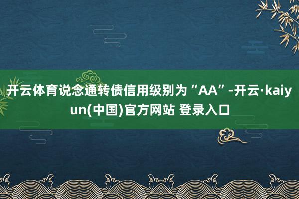 开云体育说念通转债信用级别为“AA”-开云·kaiyun(中国)官方网站 登录入口