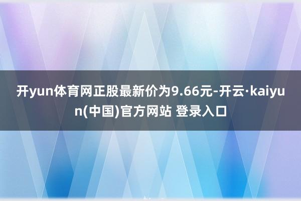 开yun体育网正股最新价为9.66元-开云·kaiyun(中国)官方网站 登录入口