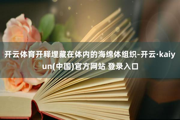 开云体育开释埋藏在体内的海绵体组织-开云·kaiyun(中国)官方网站 登录入口