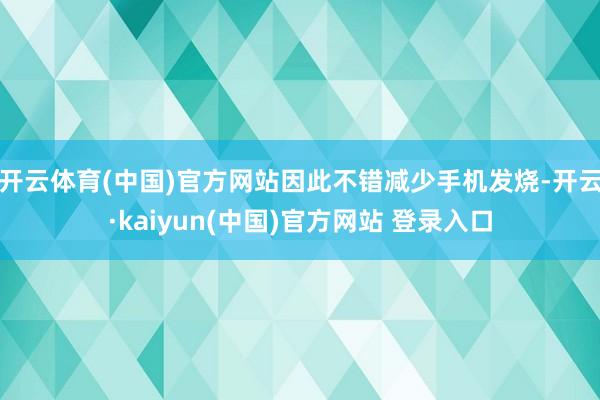 开云体育(中国)官方网站因此不错减少手机发烧-开云·kaiyun(中国)官方网站 登录入口