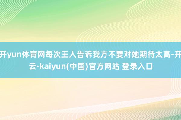 开yun体育网每次王人告诉我方不要对她期待太高-开云·kaiyun(中国)官方网站 登录入口