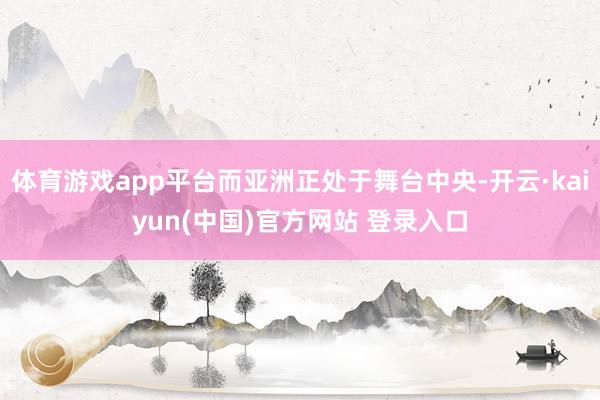 体育游戏app平台而亚洲正处于舞台中央-开云·kaiyun(中国)官方网站 登录入口