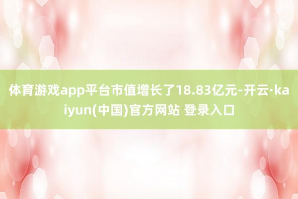 体育游戏app平台市值增长了18.83亿元-开云·kaiyun(中国)官方网站 登录入口