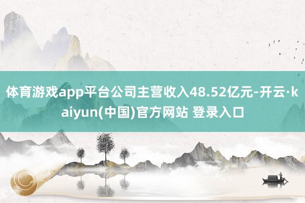 体育游戏app平台公司主营收入48.52亿元-开云·kaiyun(中国)官方网站 登录入口
