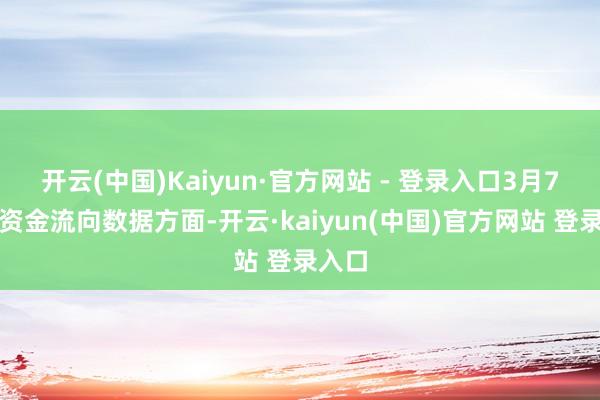 开云(中国)Kaiyun·官方网站 - 登录入口3月7日的资金流向数据方面-开云·kaiyun(中国)官方网站 登录入口